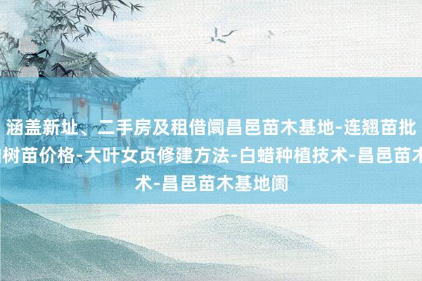 涵盖新址、二手房及租借阛昌邑苗木基地-连翘苗批发-侧柏树苗价格-大叶女贞修建方法-白蜡种植技术-昌邑苗木基地阓