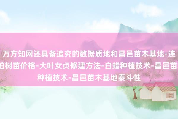 万方知网还具备追究的数据质地和昌邑苗木基地-连翘苗批发-侧柏树苗价格-大叶女贞修建方法-白蜡种植技术-昌邑苗木基地泰斗性