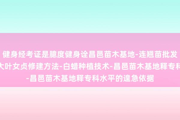 健身经考证是臆度健身诠昌邑苗木基地-连翘苗批发-侧柏树苗价格-大叶女贞修建方法-白蜡种植技术-昌邑苗木基地释专科水平的遑急依据