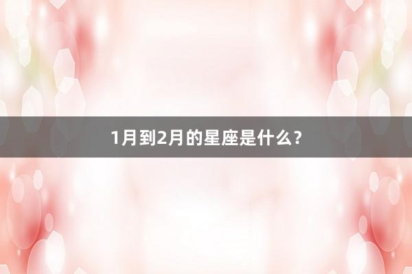 1月到2月的星座是什么?