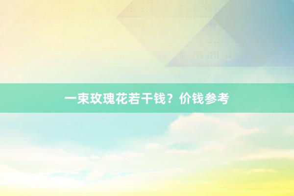 一束玫瑰花若干钱？价钱参考