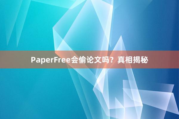 PaperFree会偷论文吗？真相揭秘