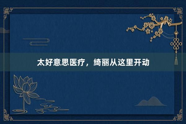 太好意思医疗，绮丽从这里开动