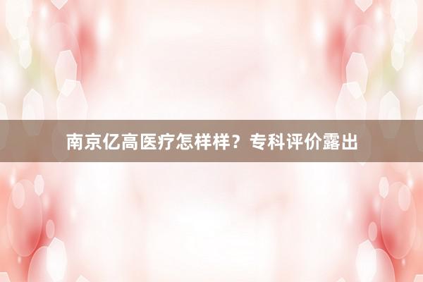 南京亿高医疗怎样样？专科评价露出