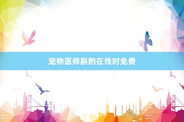 宠物医师斟酌在线时免费