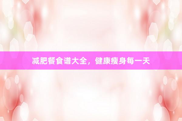 减肥餐食谱大全，健康瘦身每一天