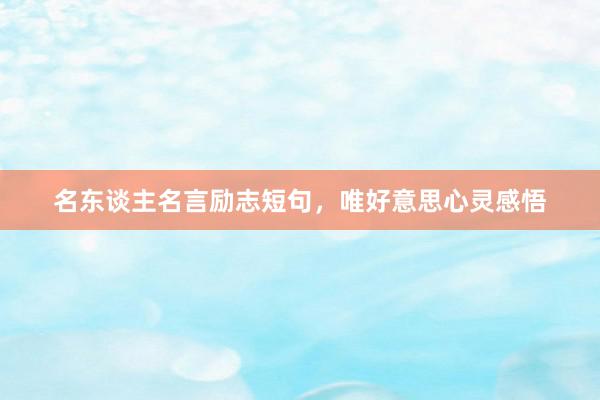 名东谈主名言励志短句,唯好意思心灵感悟